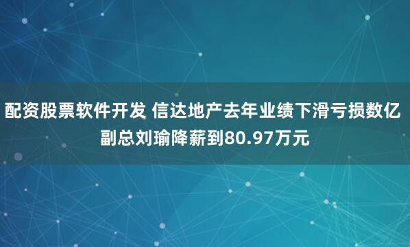 配资股票软件开发 信达地产去年业绩下滑亏损数亿 副总刘瑜降薪到80.97万元