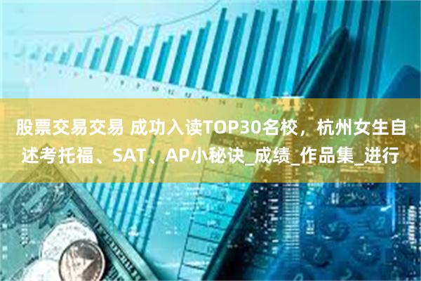 股票交易交易 成功入读TOP30名校，杭州女生自述考托福、SAT、AP小秘诀_成绩_作品集_进行