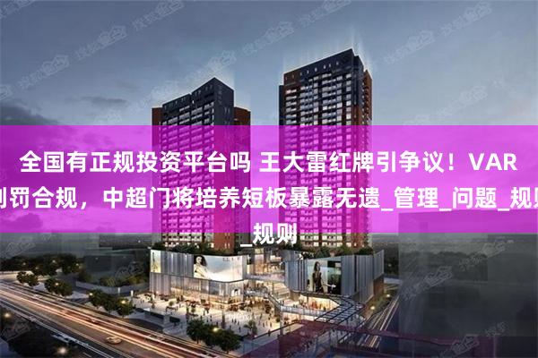 全国有正规投资平台吗 王大雷红牌引争议！VAR判罚合规，中超门将培养短板暴露无遗_管理_问题_规则