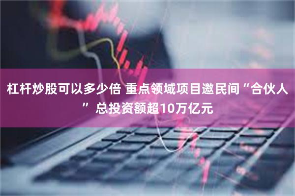 杠杆炒股可以多少倍 重点领域项目邀民间“合伙人” 总投资额超10万亿元