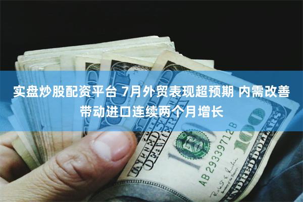 实盘炒股配资平台 7月外贸表现超预期 内需改善带动进口连续两个月增长