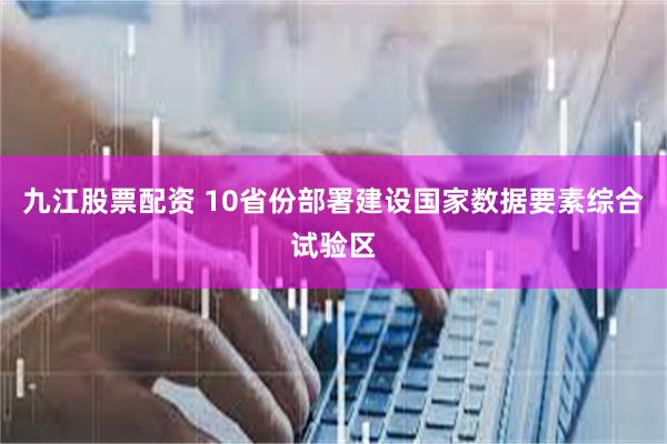 九江股票配资 10省份部署建设国家数据要素综合试验区