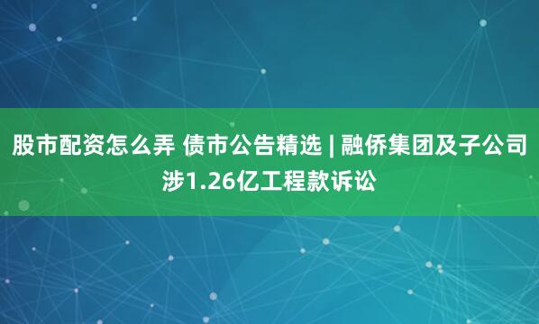 股市配资怎么弄 债市公告精选 | 融侨集团及子公司涉1.26亿工程款诉讼