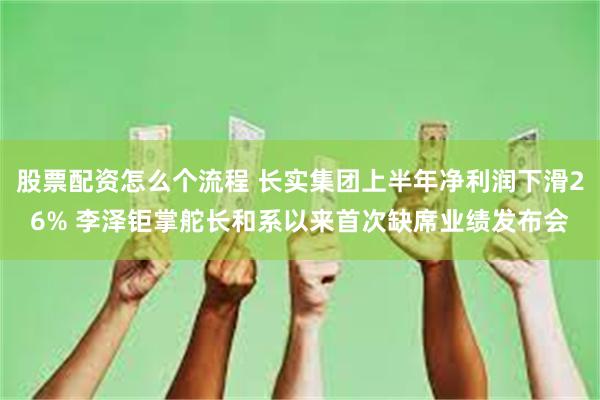 股票配资怎么个流程 长实集团上半年净利润下滑26% 李泽钜掌舵长和系以来首次缺席业绩发布会