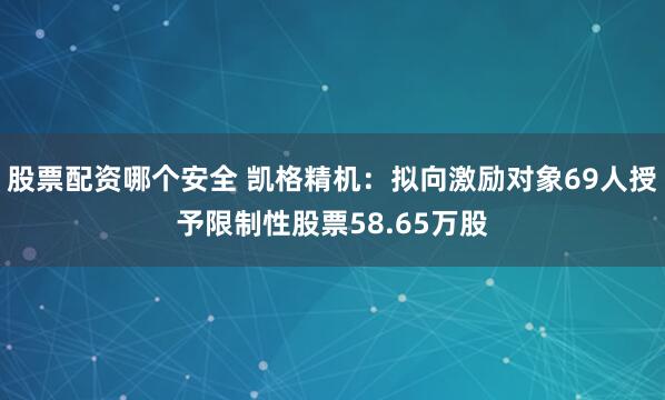 股票配资哪个安全 凯格精机：拟向激励对象69人授予限制性股票58.65万股
