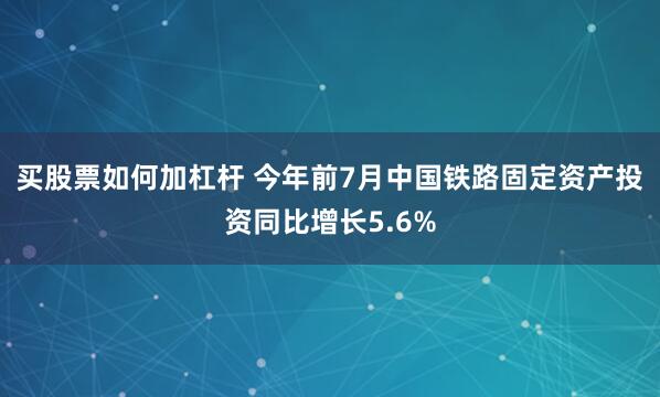 买股票如何加杠杆 今年前7月中国铁路固定资产投资同比增长5.6%