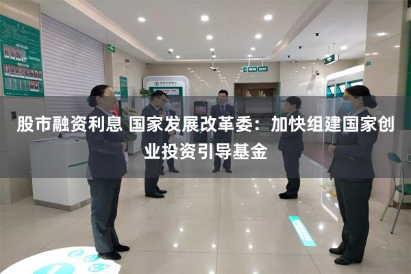 股市融资利息 国家发展改革委：加快组建国家创业投资引导基金
