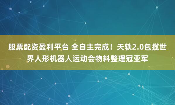 股票配资盈利平台 全自主完成！天轶2.0包揽世界人形机器人运动会物料整理冠亚军