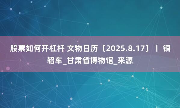 股票如何开杠杆 文物日历〔2025.8.17〕丨 铜轺车_甘肃省博物馆_来源