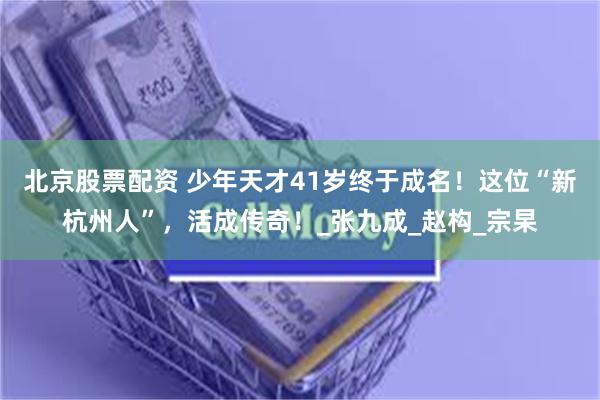 北京股票配资 少年天才41岁终于成名！这位“新杭州人”，活成传奇！_张九成_赵构_宗杲
