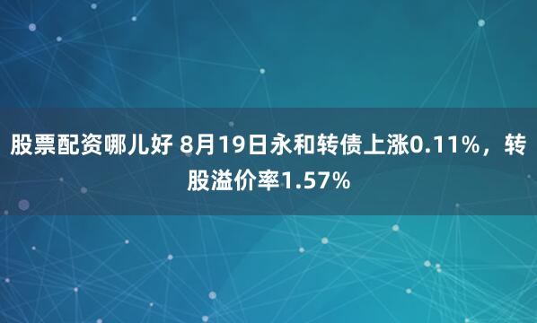 股票配资哪儿好 8月19日永和转债上涨0.11%，转股溢价率1.57%