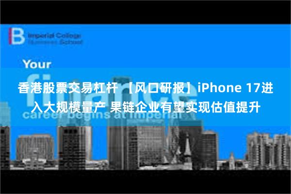 香港股票交易杠杆 【风口研报】iPhone 17进入大规模量产 果链企业有望实现估值提升