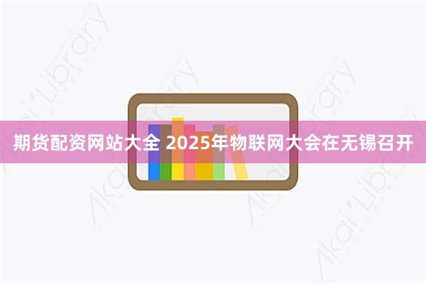 期货配资网站大全 2025年物联网大会在无锡召开