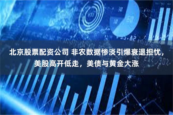 北京股票配资公司 非农数据惨淡引爆衰退担忧，美股高开低走，美债与黄金大涨