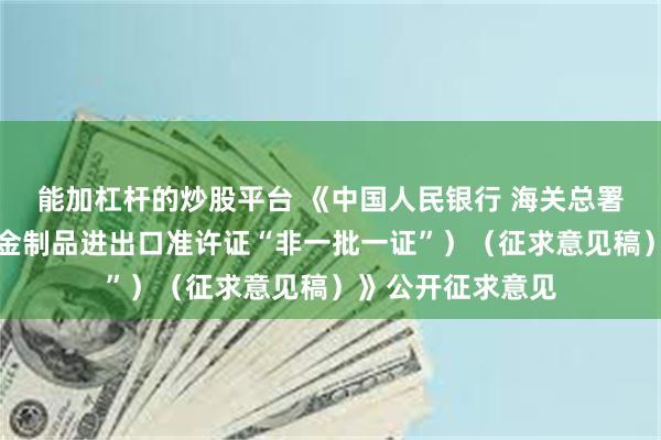 能加杠杆的炒股平台 《中国人民银行 海关总署公告（黄金及黄金制品进出口准许证“非一批一证”）（征求意见稿）》公开征求意见