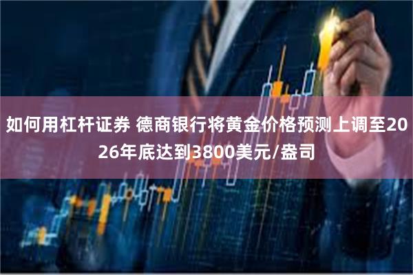 如何用杠杆证券 德商银行将黄金价格预测上调至2026年底达到3800美元/盎司
