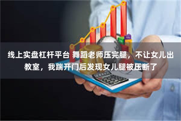 线上实盘杠杆平台 舞蹈老师压完腿，不让女儿出教室，我踹开门后发现女儿腿被压断了