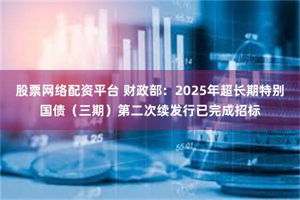 股票网络配资平台 财政部：2025年超长期特别国债（三期）第二次续发行已完成招标