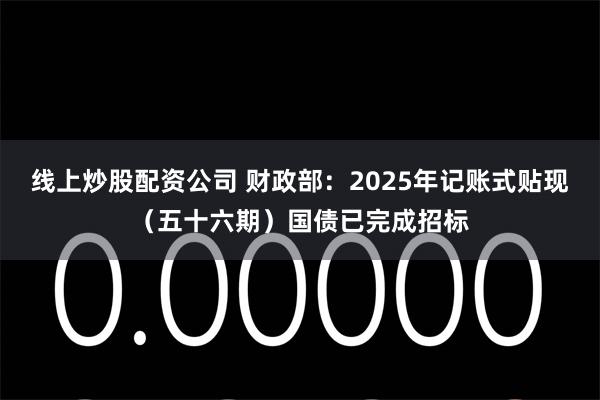 线上炒股配资公司 财政部：2025年记账式贴现（五十六期）国债已完成招标