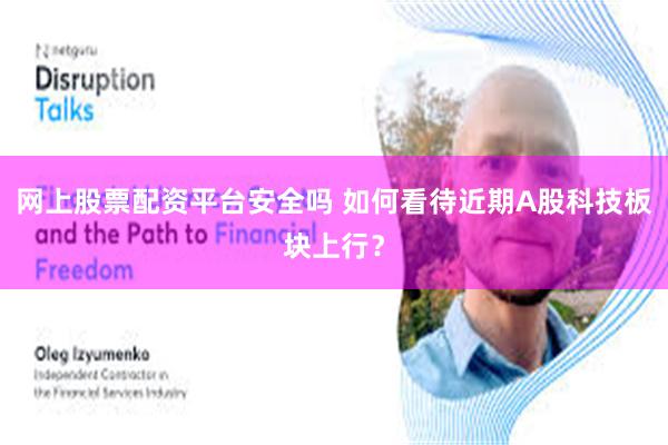 网上股票配资平台安全吗 如何看待近期A股科技板块上行？