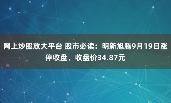 网上炒股放大平台 股市必读：明新旭腾9月19日涨停收盘，收盘价34.87元