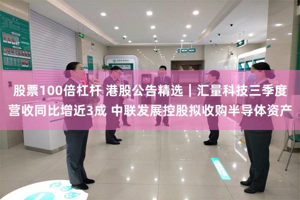 股票100倍杠杆 港股公告精选|汇量科技三季度营收同比增近3成 中联发展控股拟收购半导体资产