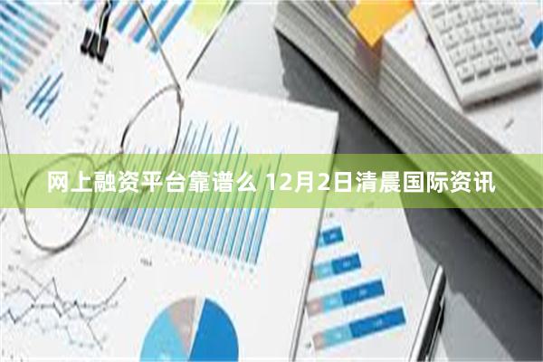 网上融资平台靠谱么 12月2日清晨国际资讯