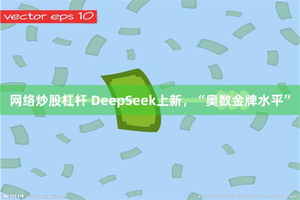 网络炒股杠杆 DeepSeek上新,“奥数金牌水平”