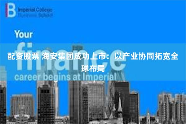 配资股票 海安集团成功上市:以产业协同拓宽全球布局