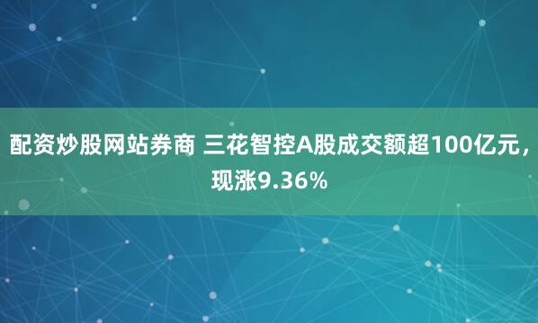 配资炒股网站券商 三花智控A股成交额超100亿元，现涨9.36%