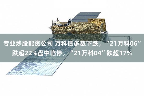 专业炒股配资公司 万科债多数下跌,“21万科06”跌超22%盘中临停,“21万科04”跌超17%