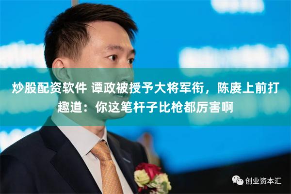 炒股配资软件 谭政被授予大将军衔，陈赓上前打趣道：你这笔杆子比枪都厉害啊