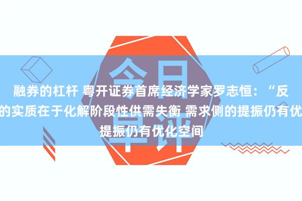 融券的杠杆 粤开证券首席经济学家罗志恒：“反内卷”的实质在于化解阶段性供需失衡 需求侧的提振仍有优化空间