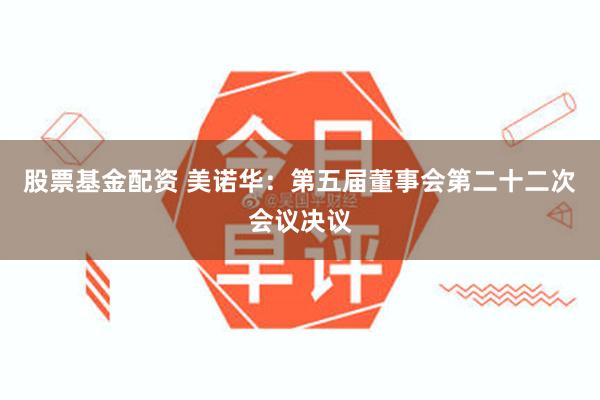 股票基金配资 美诺华：第五届董事会第二十二次会议决议