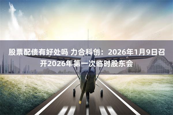 股票配债有好处吗 力合科创：2026年1月9日召开2026年第一次临时股东会