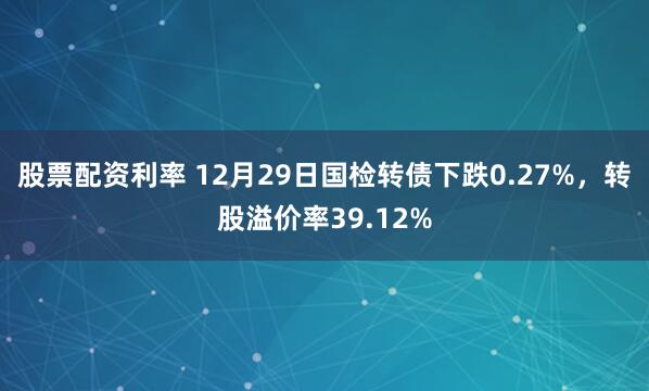 股票配资利率 12月29日国检转债下跌0.27%，转股溢价率39.12%