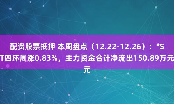 配资股票抵押 本周盘点(12.22-12.26):*ST四环周涨0.83%,主力资金合计净流出150.89万元